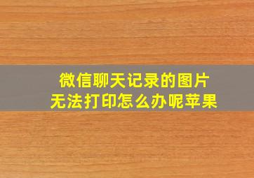 微信聊天记录的图片无法打印怎么办呢苹果