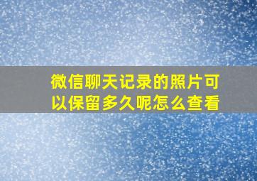 微信聊天记录的照片可以保留多久呢怎么查看