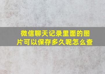 微信聊天记录里面的图片可以保存多久呢怎么查