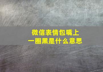 微信表情包嘴上一圈黑是什么意思