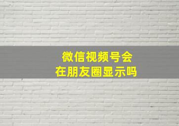 微信视频号会在朋友圈显示吗