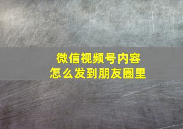 微信视频号内容怎么发到朋友圈里