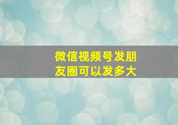 微信视频号发朋友圈可以发多大