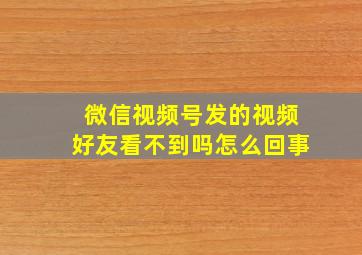 微信视频号发的视频好友看不到吗怎么回事