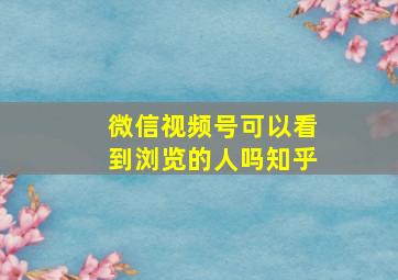 微信视频号可以看到浏览的人吗知乎