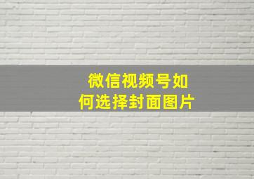 微信视频号如何选择封面图片