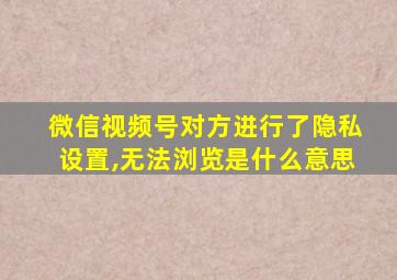 微信视频号对方进行了隐私设置,无法浏览是什么意思