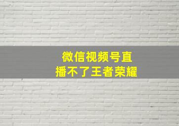 微信视频号直播不了王者荣耀