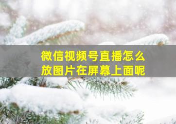 微信视频号直播怎么放图片在屏幕上面呢