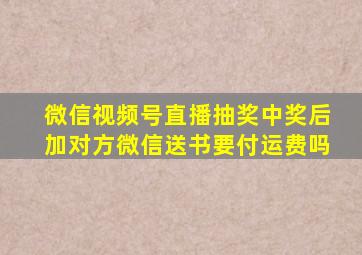 微信视频号直播抽奖中奖后加对方微信送书要付运费吗