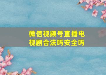 微信视频号直播电视剧合法吗安全吗