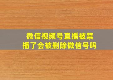 微信视频号直播被禁播了会被删除微信号吗