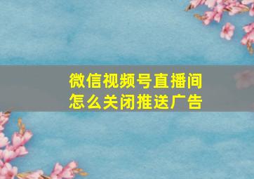 微信视频号直播间怎么关闭推送广告