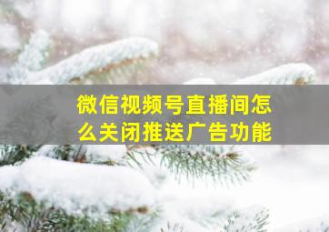 微信视频号直播间怎么关闭推送广告功能