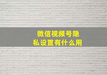 微信视频号隐私设置有什么用