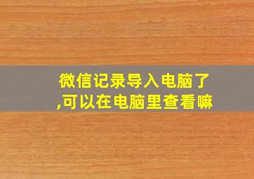 微信记录导入电脑了,可以在电脑里查看嘛