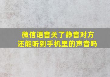 微信语音关了静音对方还能听到手机里的声音吗