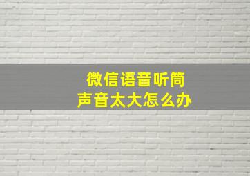 微信语音听筒声音太大怎么办