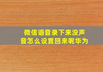 微信语音录下来没声音怎么设置回来呢华为