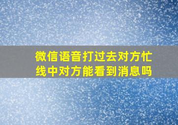 微信语音打过去对方忙线中对方能看到消息吗