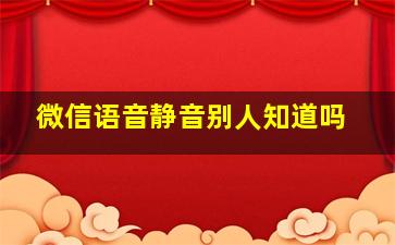 微信语音静音别人知道吗