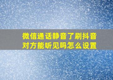 微信通话静音了刷抖音对方能听见吗怎么设置