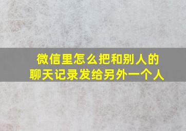 微信里怎么把和别人的聊天记录发给另外一个人