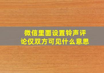 微信里面设置铃声评论仅双方可见什么意思