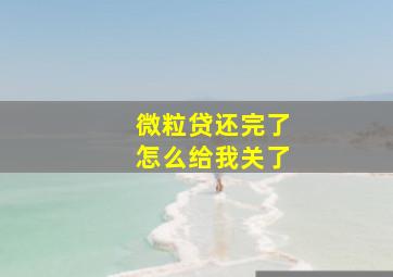 微粒贷还完了怎么给我关了