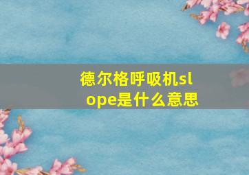 德尔格呼吸机slope是什么意思