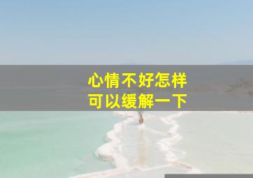 心情不好怎样可以缓解一下