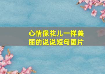 心情像花儿一样美丽的说说短句图片