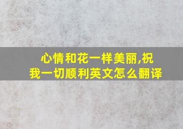 心情和花一样美丽,祝我一切顺利英文怎么翻译