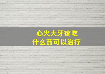 心火大牙疼吃什么药可以治疗