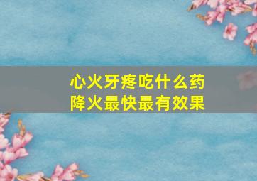 心火牙疼吃什么药降火最快最有效果