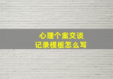 心理个案交谈记录模板怎么写