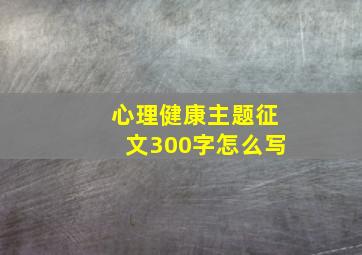 心理健康主题征文300字怎么写