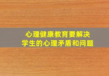 心理健康教育要解决学生的心理矛盾和问题