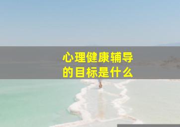 心理健康辅导的目标是什么