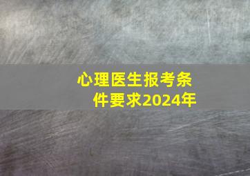 心理医生报考条件要求2024年