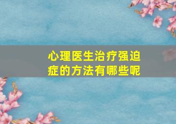 心理医生治疗强迫症的方法有哪些呢