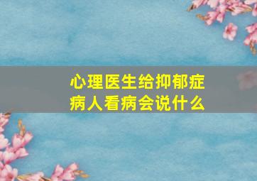 心理医生给抑郁症病人看病会说什么