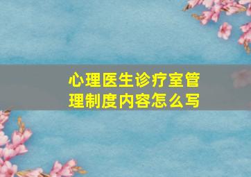 心理医生诊疗室管理制度内容怎么写