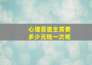 心理咨医生需要多少元钱一次呢