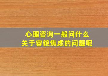 心理咨询一般问什么关于容貌焦虑的问题呢