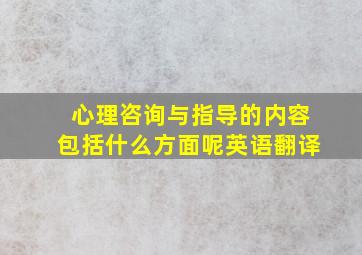 心理咨询与指导的内容包括什么方面呢英语翻译