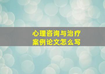 心理咨询与治疗案例论文怎么写