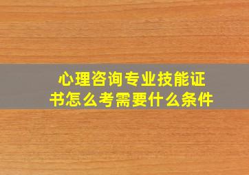 心理咨询专业技能证书怎么考需要什么条件