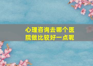 心理咨询去哪个医院做比较好一点呢