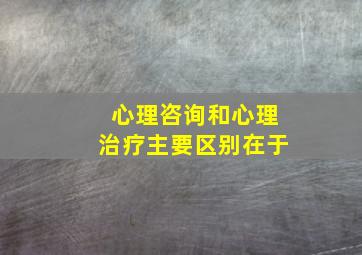 心理咨询和心理治疗主要区别在于